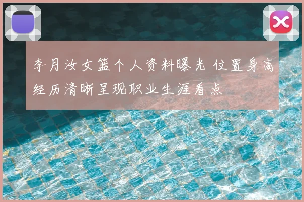 李月汝女篮个人资料曝光 位置身高经历清晰呈现职业生涯看点