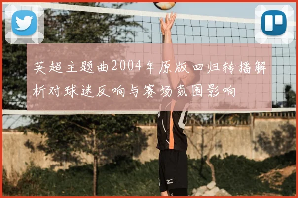英超主题曲2004年原版回归转播解析对球迷反响与赛场氛围影响