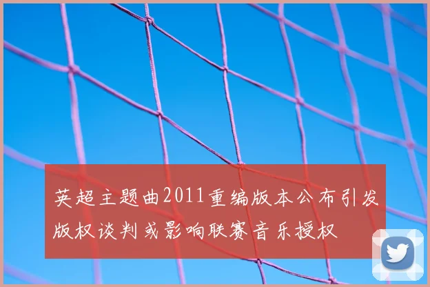 英超主题曲2011重编版本公布引发版权谈判或影响联赛音乐授权