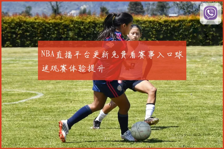 NBA直播平台更新免费看赛事入口球迷观赛体验提升