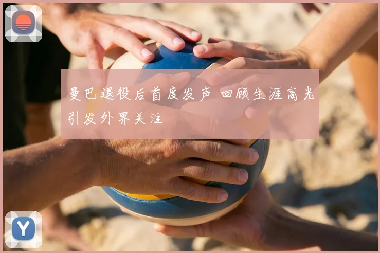 曼巴退役后首度发声 回顾生涯高光引发外界关注