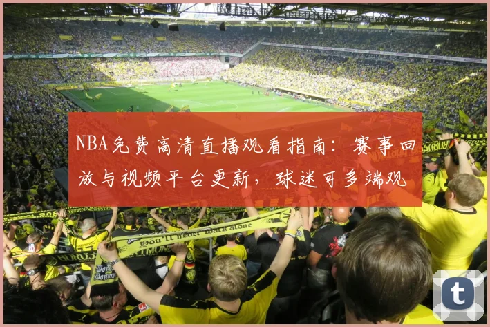 NBA免费高清直播观看指南：赛事回放与视频平台更新，球迷可多端观看精彩对决