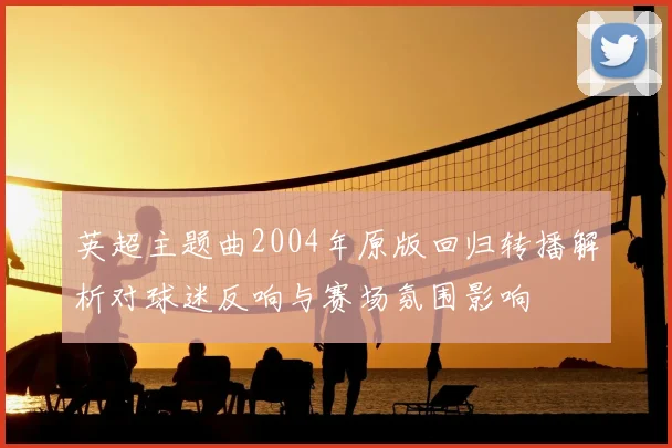英超主题曲2004年原版回归转播解析对球迷反响与赛场氛围影响
