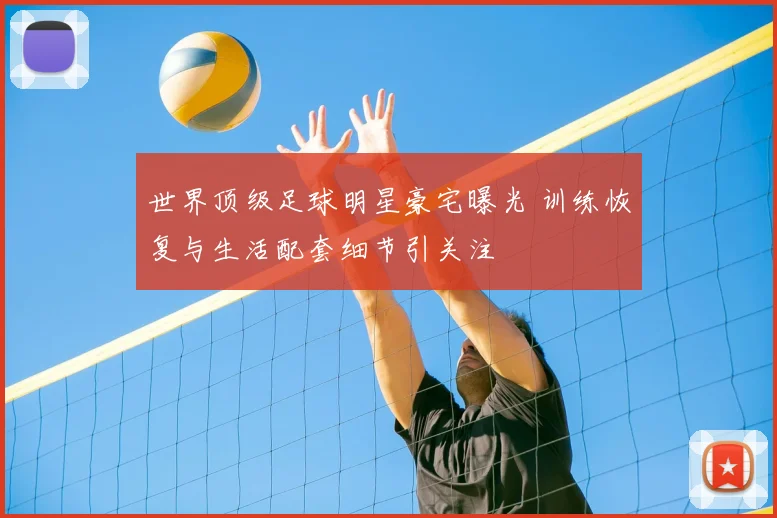 世界顶级足球明星豪宅曝光 训练恢复与生活配套细节引关注