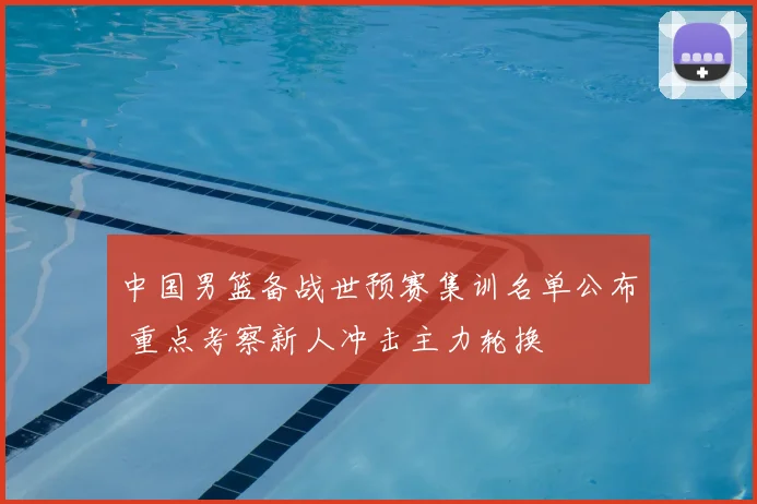 中国男篮备战世预赛集训名单公布 重点考察新人冲击主力轮换