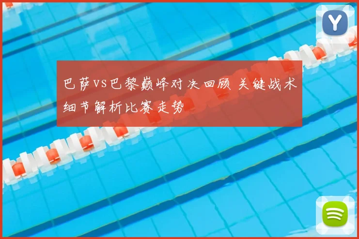 巴萨vs巴黎巅峰对决回顾 关键战术细节解析比赛走势