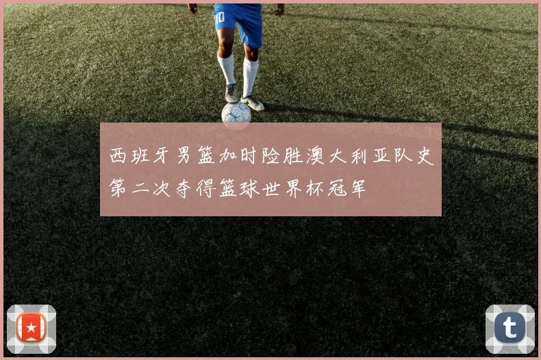 西班牙男篮加时险胜澳大利亚队史第二次夺得篮球世界杯冠军