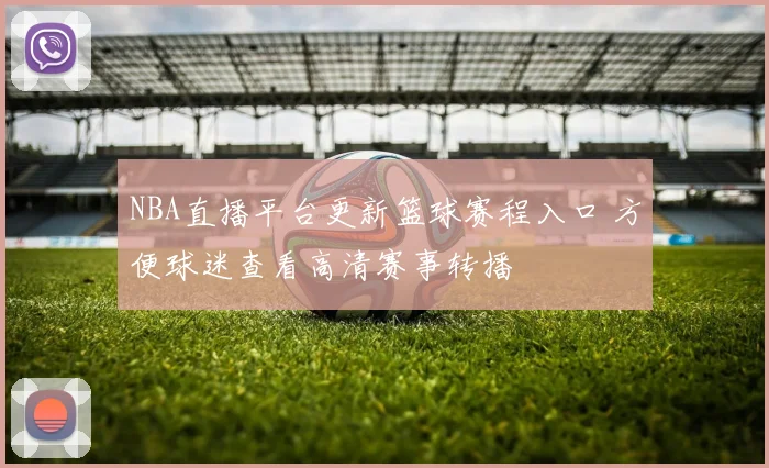 NBA直播平台更新篮球赛程入口 方便球迷查看高清赛事转播