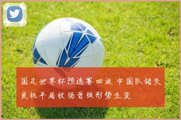 国足世界杯预选赛回放 中国队错失良机平局收场晋级形势生变