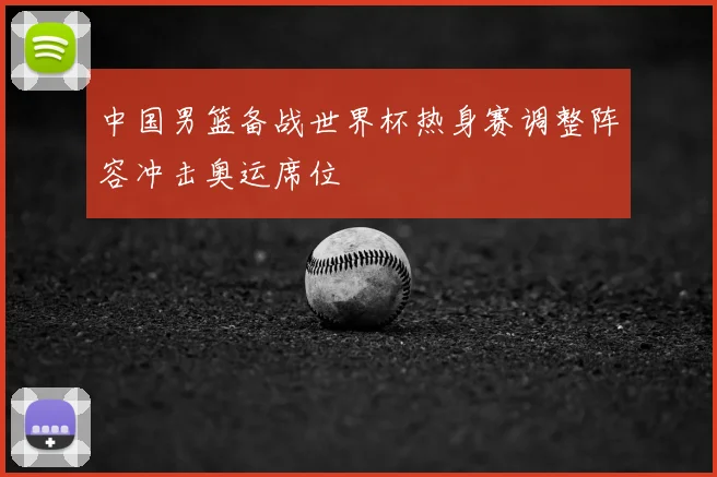 中国男篮备战世界杯热身赛调整阵容冲击奥运席位