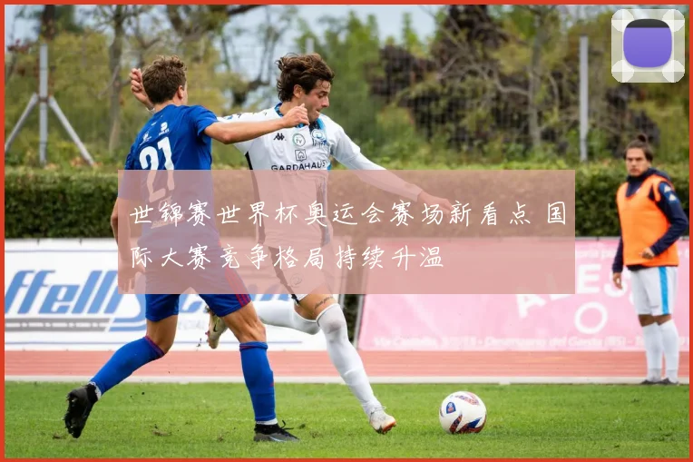世锦赛世界杯奥运会赛场新看点 国际大赛竞争格局持续升温