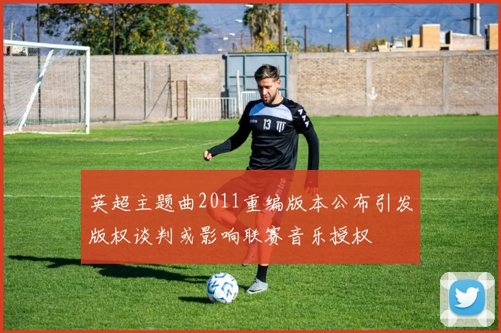 英超主题曲2011重编版本公布引发版权谈判或影响联赛音乐授权