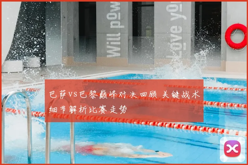 巴萨vs巴黎巅峰对决回顾 关键战术细节解析比赛走势
