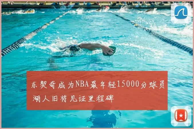 东契奇成为NBA最年轻15000分球员 湖人旧将见证里程碑