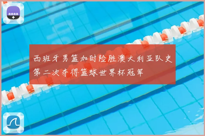 西班牙男篮加时险胜澳大利亚队史第二次夺得篮球世界杯冠军