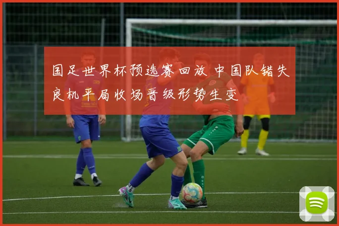 国足世界杯预选赛回放 中国队错失良机平局收场晋级形势生变