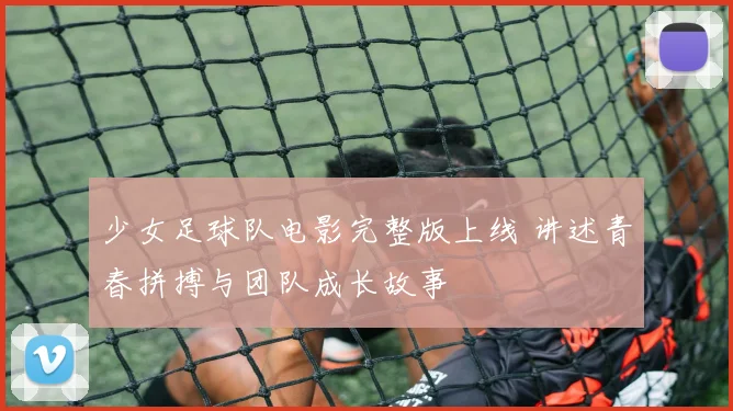 少女足球队电影完整版上线 讲述青春拼搏与团队成长故事