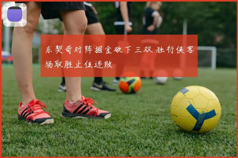 东契奇对阵掘金砍下三双 独行侠客场取胜止住连败