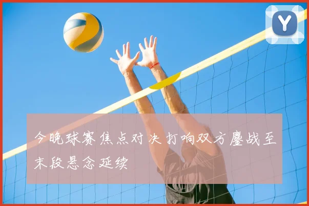 今晚球赛焦点对决打响双方鏖战至末段悬念延续