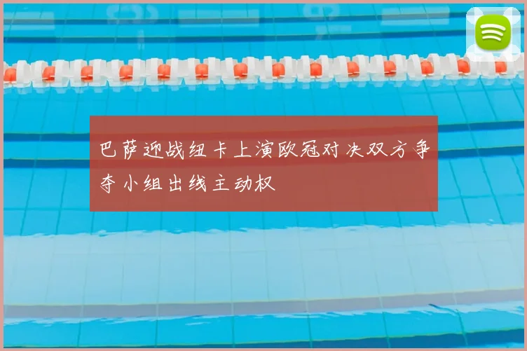 巴萨迎战纽卡上演欧冠对决双方争夺小组出线主动权