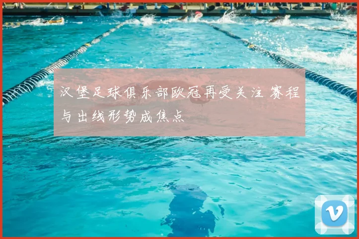 汉堡足球俱乐部欧冠再受关注 赛程与出线形势成焦点