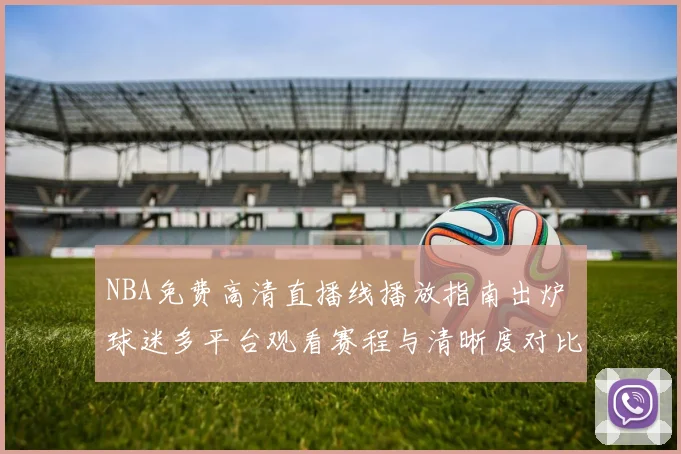 NBA免费高清直播线播放指南出炉 球迷多平台观看赛程与清晰度对比