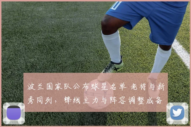 波兰国家队公布球星名单 老将与新秀同列，锋线主力与阵容调整成备战看点