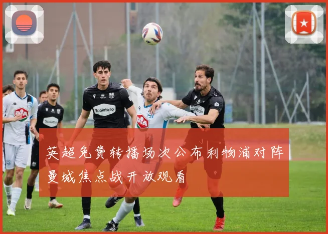 英超免费转播场次公布利物浦对阵曼城焦点战开放观看