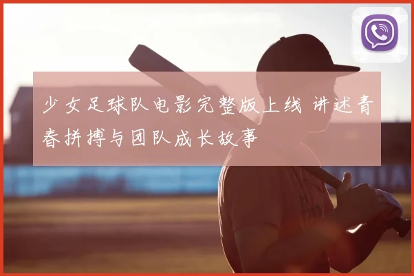 少女足球队电影完整版上线 讲述青春拼搏与团队成长故事