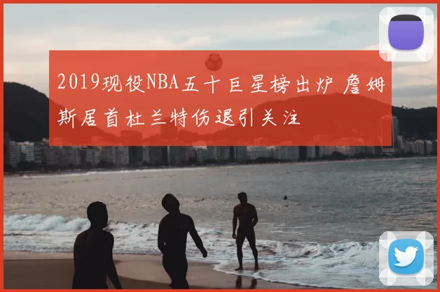 2019现役NBA五十巨星榜出炉 詹姆斯居首杜兰特伤退引关注