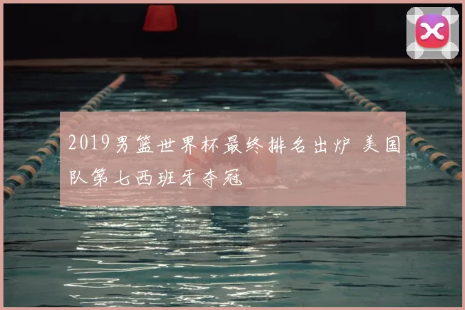 2019男篮世界杯最终排名出炉 美国队第七西班牙夺冠