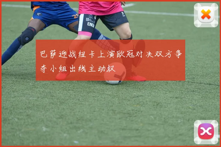 巴萨迎战纽卡上演欧冠对决双方争夺小组出线主动权